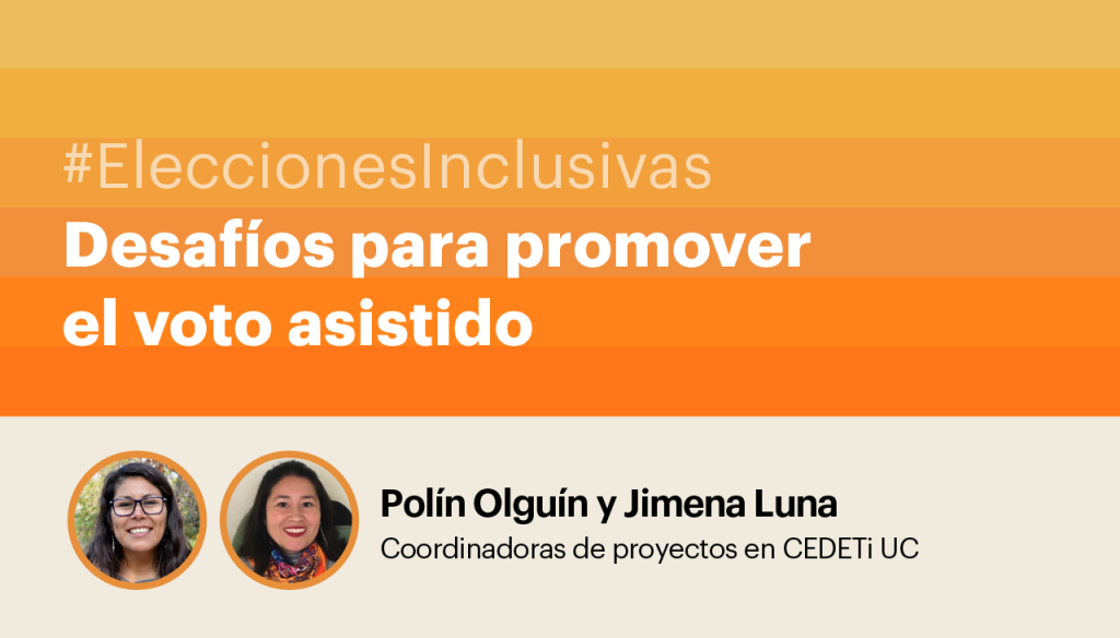 #EleccionesInclusivas Desafíos para promover el voto asistido. Polin Olguín y Jimena Luna - Coordinadoras de proyectos CEDETi UC